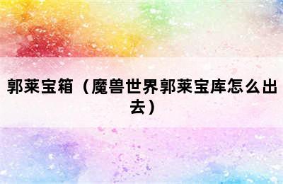 郭莱宝箱（魔兽世界郭莱宝库怎么出去）