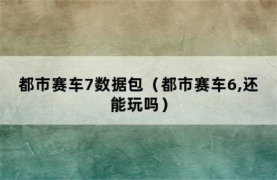 都市赛车7数据包（都市赛车6,还能玩吗）