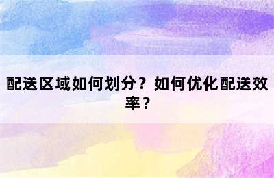 配送区域如何划分？如何优化配送效率？