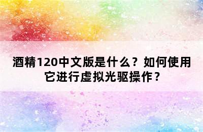 酒精120中文版是什么？如何使用它进行虚拟光驱操作？