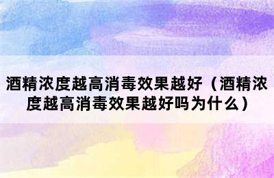 酒精浓度越高消毒效果越好（酒精浓度越高消毒效果越好吗为什么）