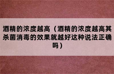 酒精的浓度越高（酒精的浓度越高其杀菌消毒的效果就越好这种说法正确吗）