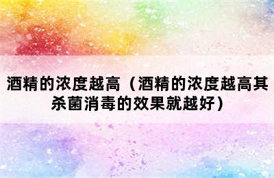 酒精的浓度越高（酒精的浓度越高其杀菌消毒的效果就越好）