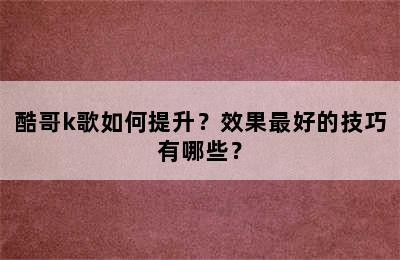 酷哥k歌如何提升？效果最好的技巧有哪些？