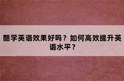 酷学英语效果好吗？如何高效提升英语水平？