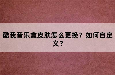 酷我音乐盒皮肤怎么更换？如何自定义？