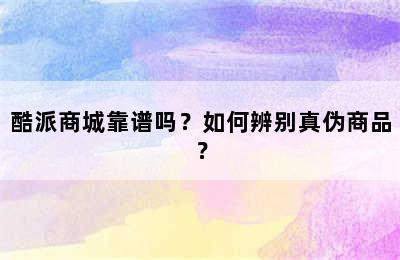 酷派商城靠谱吗？如何辨别真伪商品？