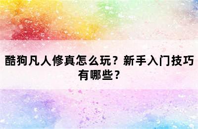 酷狗凡人修真怎么玩？新手入门技巧有哪些？