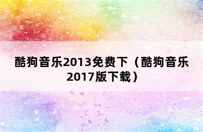 酷狗音乐2013免费下（酷狗音乐2017版下载）