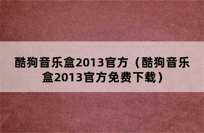 酷狗音乐盒2013官方（酷狗音乐盒2013官方免费下载）