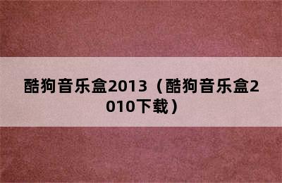 酷狗音乐盒2013（酷狗音乐盒2010下载）