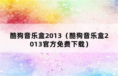 酷狗音乐盒2013（酷狗音乐盒2013官方免费下载）