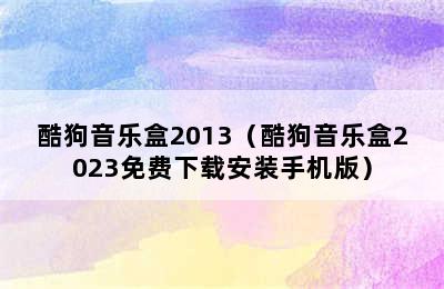 酷狗音乐盒2013（酷狗音乐盒2023免费下载安装手机版）