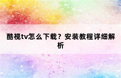 酷视tv怎么下载？安装教程详细解析