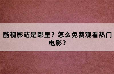 酷视影站是哪里？怎么免费观看热门电影？