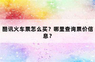 酷讯火车票怎么买？哪里查询票价信息？