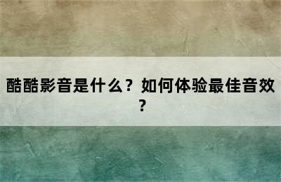 酷酷影音是什么？如何体验最佳音效？