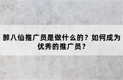 醉八仙推广员是做什么的？如何成为优秀的推广员？