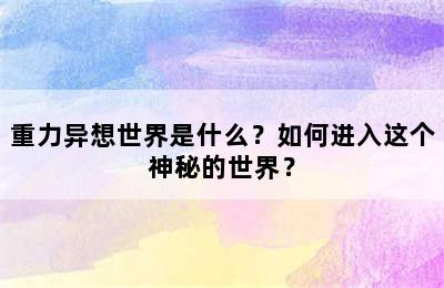 重力异想世界是什么？如何进入这个神秘的世界？