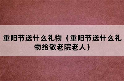 重阳节送什么礼物（重阳节送什么礼物给敬老院老人）