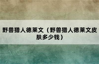 野兽猎人德莱文（野兽猎人德莱文皮肤多少钱）