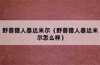 野兽猎人泰达米尔（野兽猎人泰达米尔怎么样）