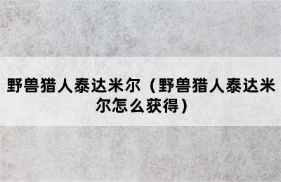 野兽猎人泰达米尔（野兽猎人泰达米尔怎么获得）