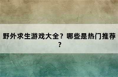 野外求生游戏大全？哪些是热门推荐？