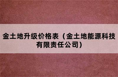 金土地升级价格表（金土地能源科技有限责任公司）