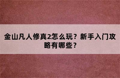 金山凡人修真2怎么玩？新手入门攻略有哪些？