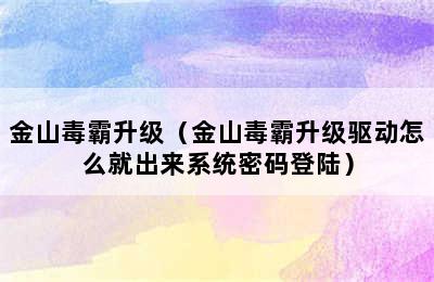 金山毒霸升级（金山毒霸升级驱动怎么就出来系统密码登陆）