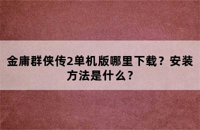 金庸群侠传2单机版哪里下载？安装方法是什么？