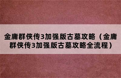 金庸群侠传3加强版古墓攻略（金庸群侠传3加强版古墓攻略全流程）