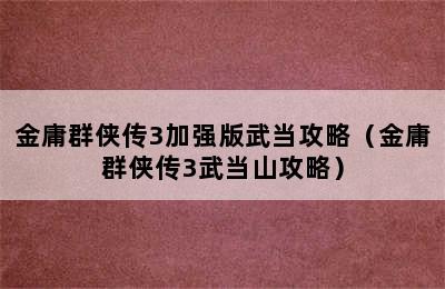 金庸群侠传3加强版武当攻略（金庸群侠传3武当山攻略）