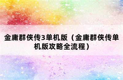 金庸群侠传3单机版（金庸群侠传单机版攻略全流程）