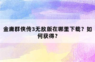 金庸群侠传3无敌版在哪里下载？如何获得？