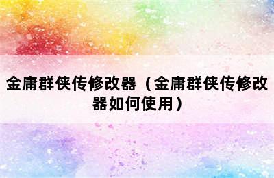 金庸群侠传修改器（金庸群侠传修改器如何使用）