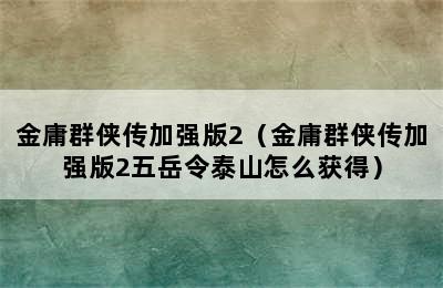 金庸群侠传加强版2（金庸群侠传加强版2五岳令泰山怎么获得）