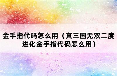 金手指代码怎么用（真三国无双二度进化金手指代码怎么用）