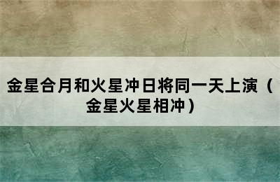 金星合月和火星冲日将同一天上演（金星火星相冲）