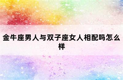 金牛座男人与双子座女人相配吗怎么样