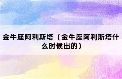 金牛座阿利斯塔（金牛座阿利斯塔什么时候出的）