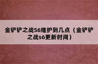 金铲铲之战S6维护到几点（金铲铲之战s6更新时间）