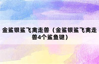 金鲨银鲨飞禽走兽（金鲨银鲨飞禽走兽4个鲨鱼键）