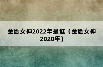 金鹰女神2022年是谁（金鹰女神2020年）