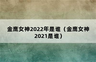 金鹰女神2022年是谁（金鹰女神2021是谁）