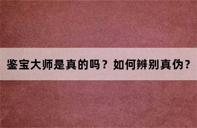 鉴宝大师是真的吗？如何辨别真伪？