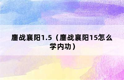 鏖战襄阳1.5（鏖战襄阳15怎么学内功）