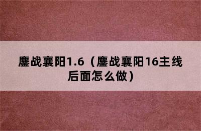 鏖战襄阳1.6（鏖战襄阳16主线后面怎么做）