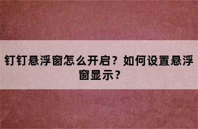 钉钉悬浮窗怎么开启？如何设置悬浮窗显示？